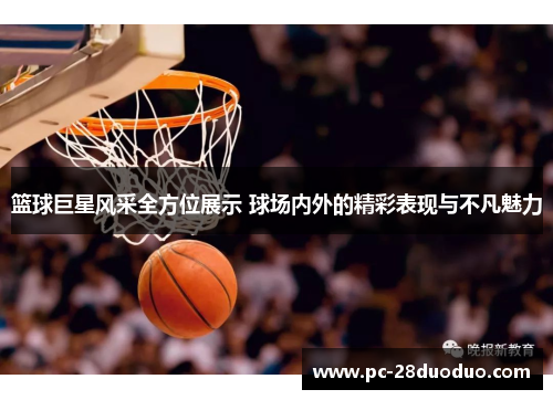 篮球巨星风采全方位展示 球场内外的精彩表现与不凡魅力