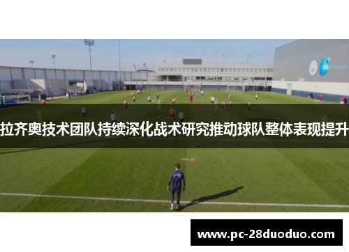 拉齐奥技术团队持续深化战术研究推动球队整体表现提升
