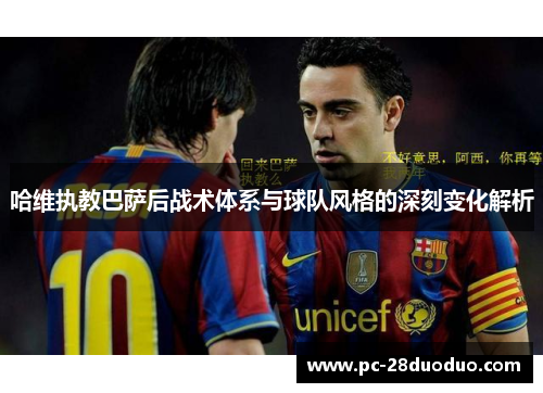哈维执教巴萨后战术体系与球队风格的深刻变化解析