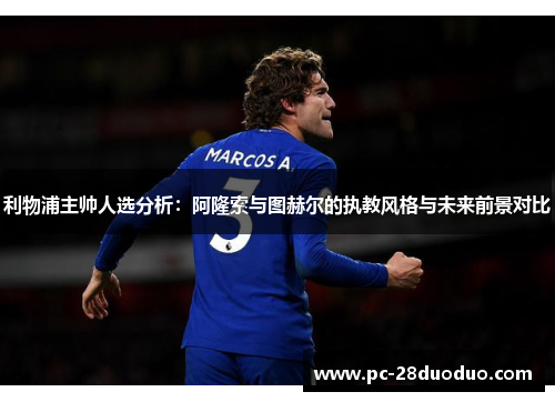 利物浦主帅人选分析：阿隆索与图赫尔的执教风格与未来前景对比