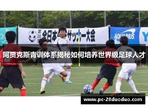阿贾克斯青训体系揭秘如何培养世界级足球人才
