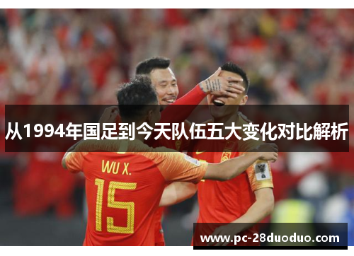 从1994年国足到今天队伍五大变化对比解析