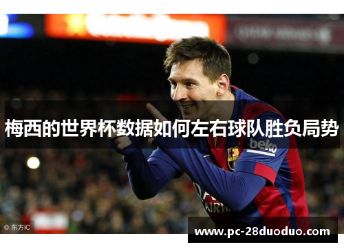 梅西的世界杯数据如何左右球队胜负局势