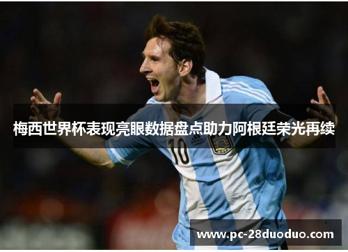 梅西世界杯表现亮眼数据盘点助力阿根廷荣光再续