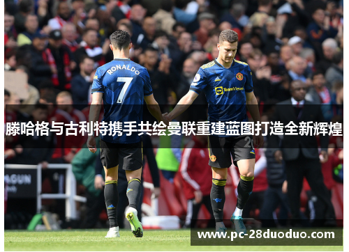滕哈格与古利特携手共绘曼联重建蓝图打造全新辉煌
