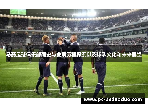 马赛足球俱乐部简史与发展历程探索以及球队文化和未来展望