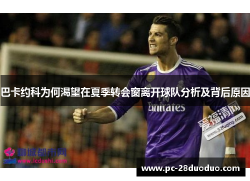 巴卡约科为何渴望在夏季转会窗离开球队分析及背后原因