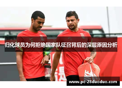 归化球员为何拒绝国家队征召背后的深层原因分析
