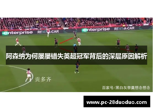 阿森纳为何屡屡错失英超冠军背后的深层原因解析
