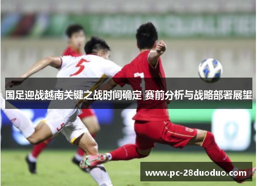 国足迎战越南关键之战时间确定 赛前分析与战略部署展望