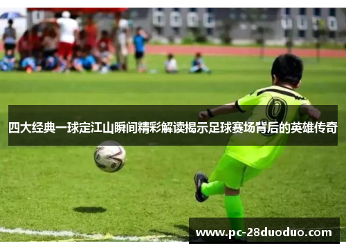 四大经典一球定江山瞬间精彩解读揭示足球赛场背后的英雄传奇