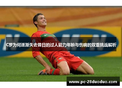 C罗为何逐渐失去昔日的过人能力年龄与伤病的双重挑战解析