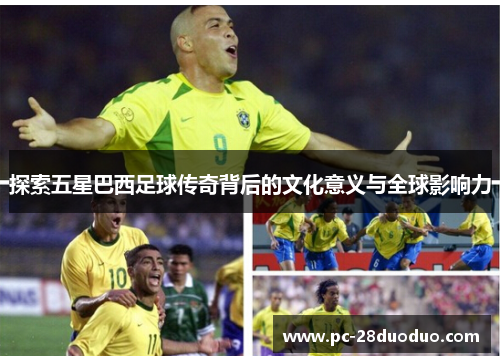 探索五星巴西足球传奇背后的文化意义与全球影响力