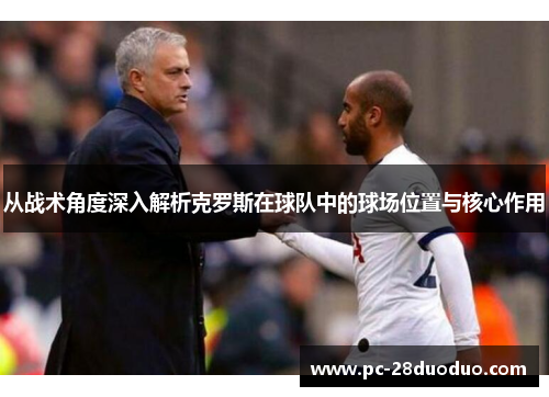 从战术角度深入解析克罗斯在球队中的球场位置与核心作用