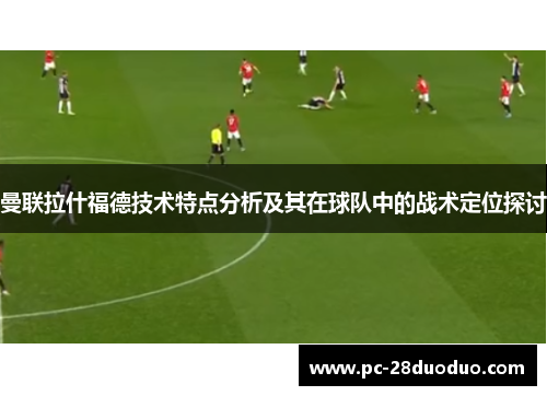曼联拉什福德技术特点分析及其在球队中的战术定位探讨